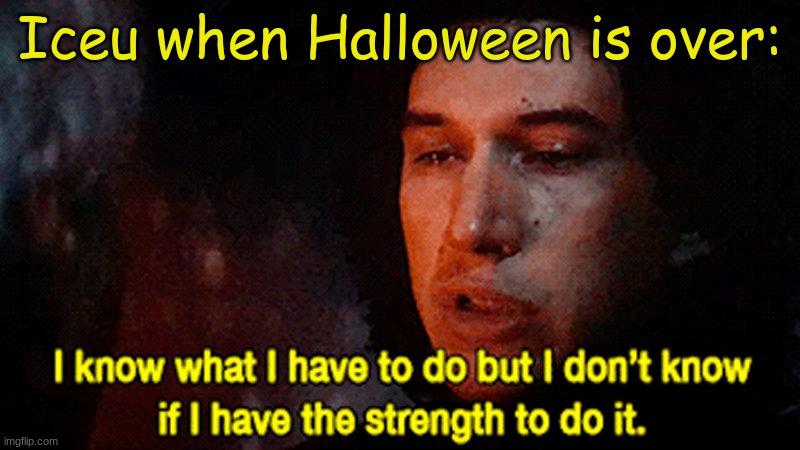 Iceu would like it to be halloween all year around. | Iceu when Halloween is over: | image tagged in i know what i must do but i don't know if i have the strength to,iceu,crap,stuff | made w/ Imgflip meme maker