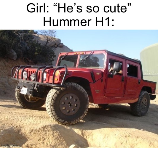 cringe memes replaced with cars day 2 | Girl: “He’s so cute”
Hummer H1: | image tagged in cars,funny,memes | made w/ Imgflip meme maker