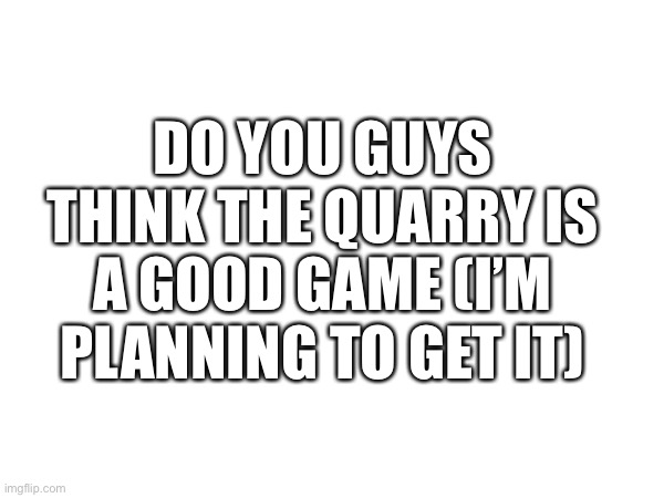 DO YOU GUYS THINK THE QUARRY IS A GOOD GAME (I’M PLANNING TO GET IT) | made w/ Imgflip meme maker