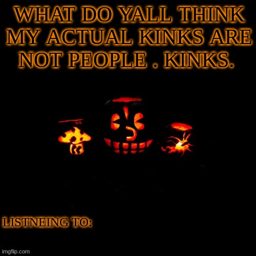 WHAT DO YALL THINK MY ACTUAL KINKS ARE
NOT PEOPLE . KINKS. | made w/ Imgflip meme maker