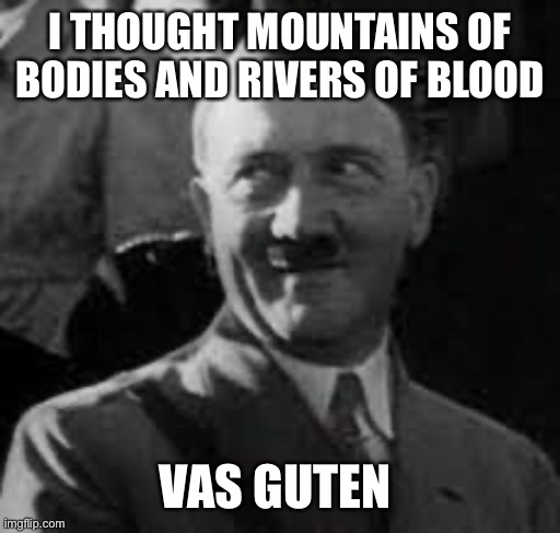 HITLER SMILING | I THOUGHT MOUNTAINS OF BODIES AND RIVERS OF BLOOD VAS GUTEN | image tagged in hitler smiling | made w/ Imgflip meme maker