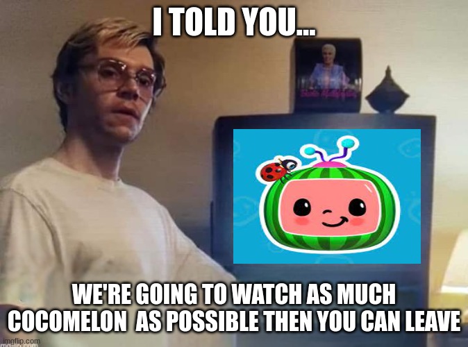 Dahmer | I TOLD YOU... WE'RE GOING TO WATCH AS MUCH COCOMELON  AS POSSIBLE THEN YOU CAN LEAVE | image tagged in dahmer | made w/ Imgflip meme maker