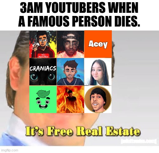 3am | 3AM YOUTUBERS WHEN A FAMOUS PERSON DIES. | image tagged in it's free real estate | made w/ Imgflip meme maker