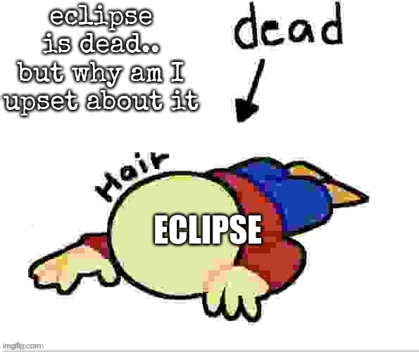 I DON'T UNDERSTAND THESE FEELINGS | eclipse is dead.. but why am I upset about it; ECLIPSE | image tagged in he is dead | made w/ Imgflip meme maker