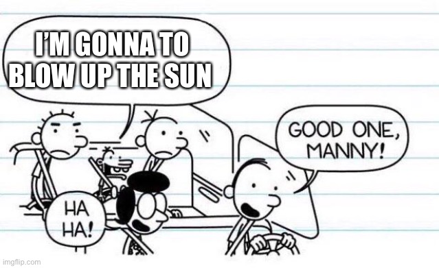 good one manny | I’M GONNA TO BLOW UP THE SUN | image tagged in good one manny | made w/ Imgflip meme maker
