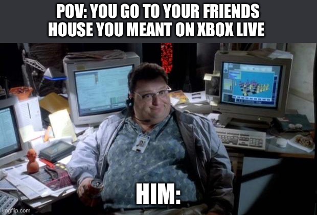 POV: | POV: YOU GO TO YOUR FRIENDS HOUSE YOU MEANT ON XBOX LIVE; HIM: | image tagged in jurassic park,xbox,fat man,funny memes | made w/ Imgflip meme maker