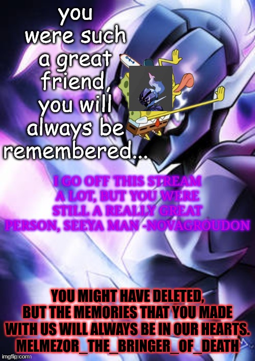 FURY STOP IT | YOU MIGHT HAVE DELETED, BUT THE MEMORIES THAT YOU MADE WITH US WILL ALWAYS BE IN OUR HEARTS.
MELMEZOR_THE_BRINGER_OF_DEATH | made w/ Imgflip meme maker