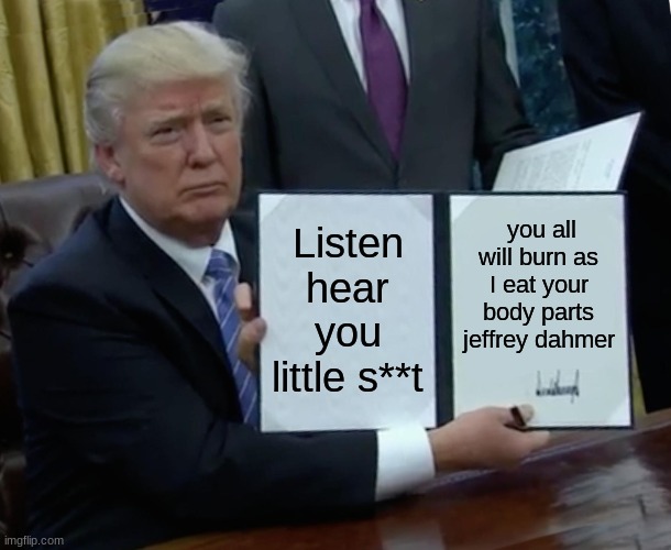 jeffrey dahmer | Listen hear you little s**t; you all will burn as I eat your body parts jeffrey dahmer | image tagged in memes,trump bill signing | made w/ Imgflip meme maker