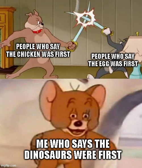 Chickens=Dinosaurs | PEOPLE WHO SAY THE CHICKEN WAS FIRST; PEOPLE WHO SAY THE EGG WAS FIRST; ME WHO SAYS THE DINOSAURS WERE FIRST | image tagged in tom and jerry swordfight,dinosaur,dinosaurs,chicken,egg | made w/ Imgflip meme maker