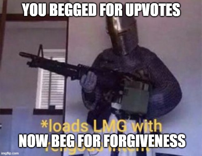 Loads LMG with religious intent | YOU BEGGED FOR UPVOTES NOW BEG FOR FORGIVENESS | image tagged in loads lmg with religious intent | made w/ Imgflip meme maker