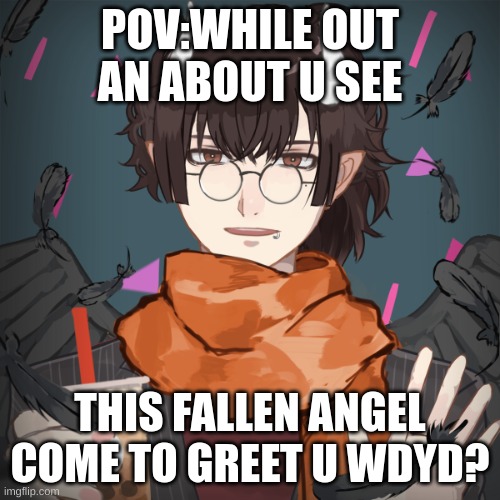 POV:WHILE OUT AN ABOUT U SEE; THIS FALLEN ANGEL COME TO GREET U WDYD? | made w/ Imgflip meme maker