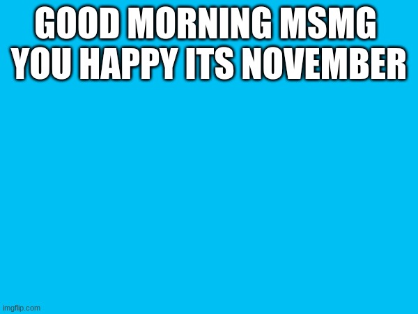 GOOD MORNING MSMG 
YOU HAPPY ITS NOVEMBER | made w/ Imgflip meme maker