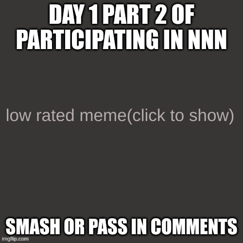 Low rated meme | DAY 1 PART 2 OF PARTICIPATING IN NNN; SMASH OR PASS IN COMMENTS | image tagged in low rated meme | made w/ Imgflip meme maker