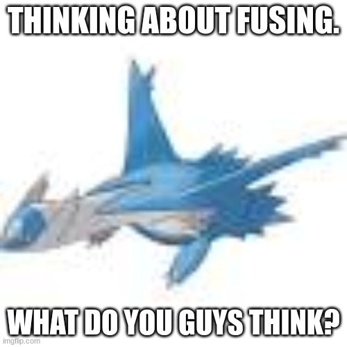 Why is the image so low quality? | THINKING ABOUT FUSING. WHAT DO YOU GUYS THINK? | made w/ Imgflip meme maker
