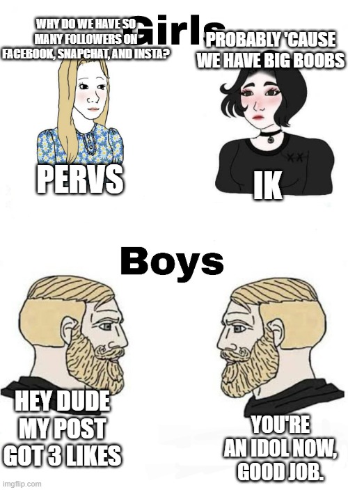 Boi | WHY DO WE HAVE SO MANY FOLLOWERS ON FACEBOOK, SNAPCHAT, AND INSTA? PROBABLY 'CAUSE WE HAVE BIG BOOBS; PERVS; IK; HEY DUDE MY POST GOT 3 LIKES; YOU'RE AN IDOL NOW, GOOD JOB. | image tagged in girls vs boys | made w/ Imgflip meme maker