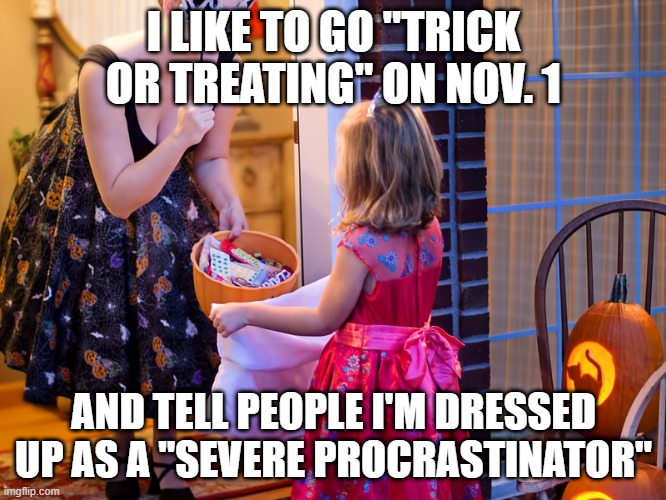 Trick-or-Treat | I LIKE TO GO "TRICK OR TREATING" ON NOV. 1; AND TELL PEOPLE I'M DRESSED UP AS A "SEVERE PROCRASTINATOR" | image tagged in trick-or-treat | made w/ Imgflip meme maker