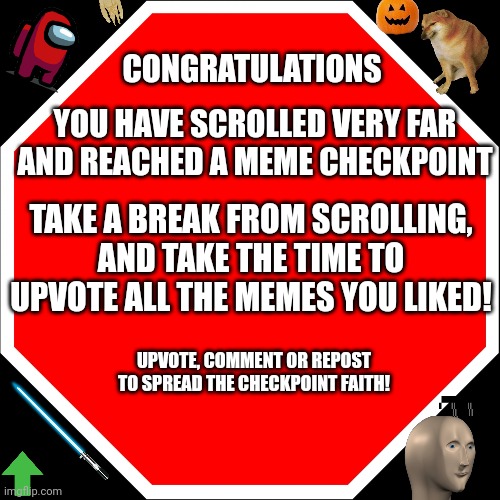 MEME CHECKPOINT | CONGRATULATIONS; YOU HAVE SCROLLED VERY FAR AND REACHED A MEME CHECKPOINT; TAKE A BREAK FROM SCROLLING, AND TAKE THE TIME TO UPVOTE ALL THE MEMES YOU LIKED! UPVOTE, COMMENT OR REPOST TO SPREAD THE CHECKPOINT FAITH! | image tagged in blank stop sign,funny memes,original meme | made w/ Imgflip meme maker