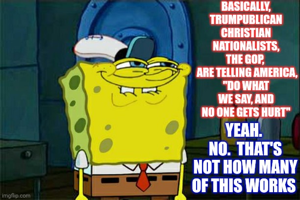 The United States Of America Does NOT Negotiate With Terrorists, Foreign Or Domestic | BASICALLY, TRUMPUBLICAN CHRISTIAN NATIONALISTS, THE GOP, 
 ARE TELLING AMERICA,
"DO WHAT WE SAY, AND NO ONE GETS HURT"; YEAH.  NO.  THAT'S NOT HOW MANY OF THIS WORKS | image tagged in memes,don't you squidward,trumpublican christian nationalist terrorists,yes you are a terrorist,you should read more history | made w/ Imgflip meme maker