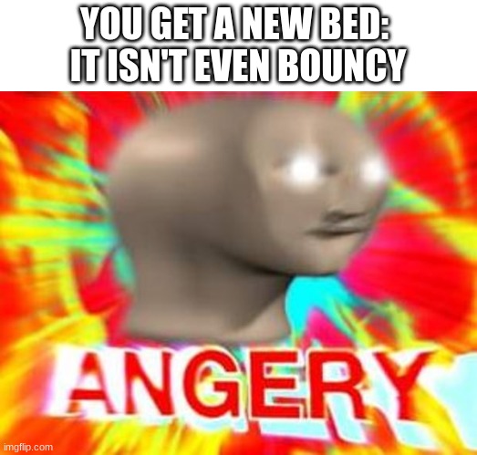 beds need to be bouncy. | YOU GET A NEW BED: 
IT ISN'T EVEN BOUNCY | image tagged in surreal angery,funny,memes,fun | made w/ Imgflip meme maker