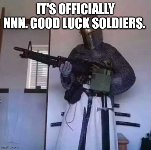 Good luck | IT'S OFFICIALLY NNN. GOOD LUCK SOLDIERS. | image tagged in crusader knight with m60 machine gun | made w/ Imgflip meme maker