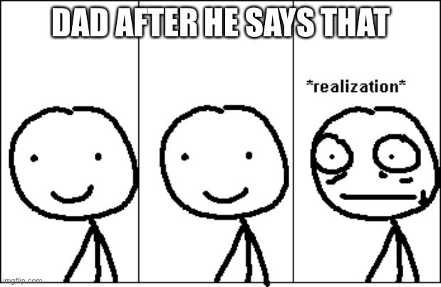 *realization* | DAD AFTER HE SAYS THAT | image tagged in realization | made w/ Imgflip meme maker