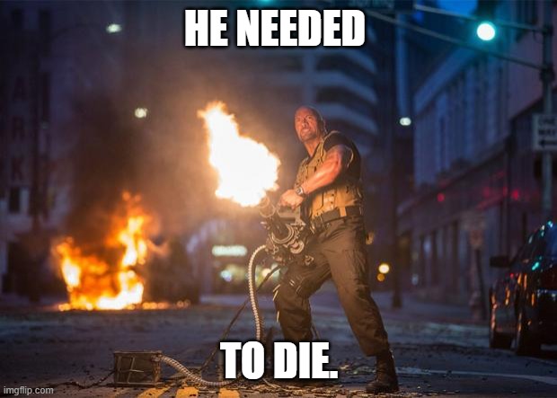 Fast and Furious 7 Dwayne Johnson Gatling Gun | HE NEEDED TO DIE. | image tagged in fast and furious 7 dwayne johnson gatling gun | made w/ Imgflip meme maker