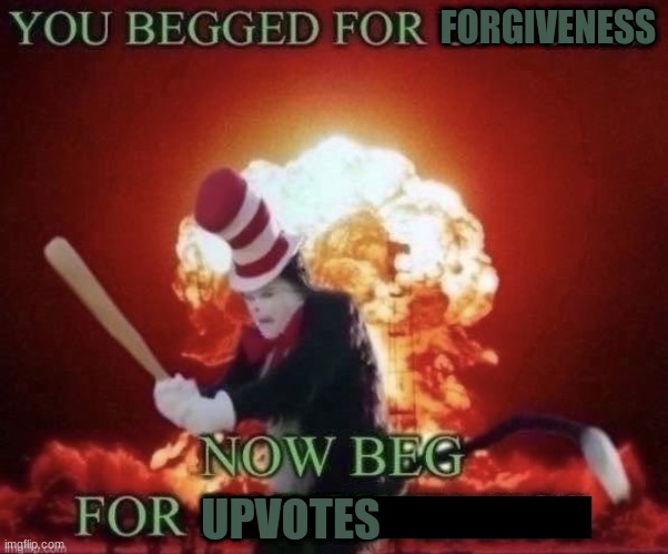 wat | FORGIVENESS; UPVOTES | image tagged in beg for forgiveness | made w/ Imgflip meme maker
