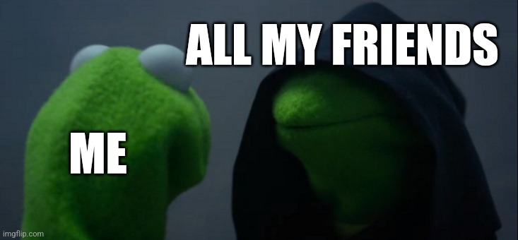 Evil Kermit | ALL MY FRIENDS; ME | image tagged in memes,evil kermit | made w/ Imgflip meme maker