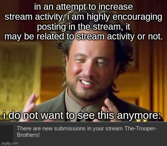 take initiative! | in an attempt to increase stream activity, i am highly encouraging posting in the stream, it may be related to stream activity or not. i do not want to see this anymore: | image tagged in memes,ancient aliens | made w/ Imgflip meme maker