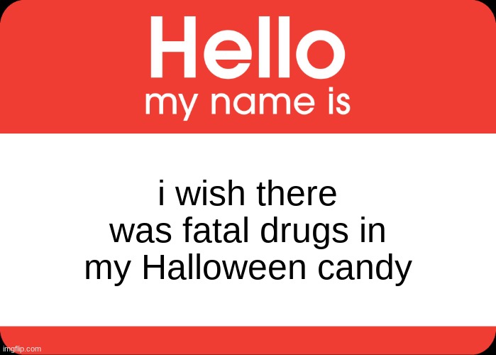 Hello My Name Is | i wish there was fatal drugs in my Halloween candy | image tagged in hello my name is | made w/ Imgflip meme maker