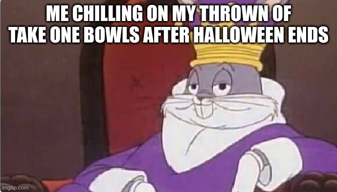Trick or treating at its finest | ME CHILLING ON MY THROWN OF TAKE ONE BOWLS AFTER HALLOWEEN ENDS | image tagged in bugs bunny king | made w/ Imgflip meme maker