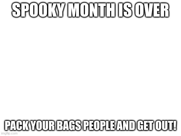 NO MORE SPOOKY | SPOOKY MONTH IS OVER; PACK YOUR BAGS PEOPLE AND GET OUT! | image tagged in november | made w/ Imgflip meme maker