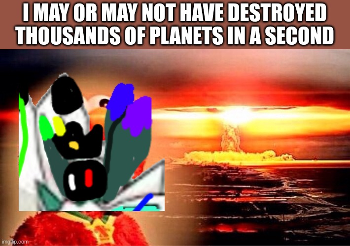 *BOOM* | I MAY OR MAY NOT HAVE DESTROYED THOUSANDS OF PLANETS IN A SECOND | image tagged in elmo nuclear explosion | made w/ Imgflip meme maker