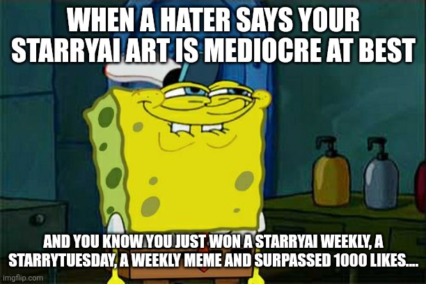 Don't You Squidward Meme | WHEN A HATER SAYS YOUR STARRYAI ART IS MEDIOCRE AT BEST; AND YOU KNOW YOU JUST WON A STARRYAI WEEKLY, A STARRYTUESDAY, A WEEKLY MEME AND SURPASSED 1000 LIKES.... | image tagged in memes,don't you squidward | made w/ Imgflip meme maker
