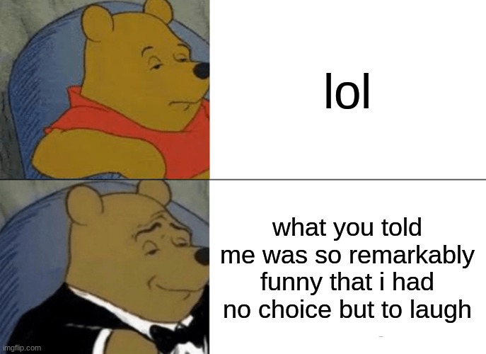 Tuxedo Winnie The Pooh | lol; what you told me was so remarkably funny that i had no choice but to laugh | image tagged in memes,tuxedo winnie the pooh | made w/ Imgflip meme maker