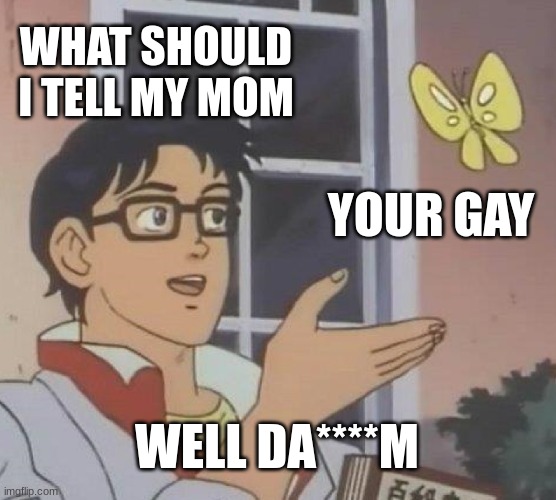 Woww | WHAT SHOULD I TELL MY MOM; YOUR GAY; WELL DA****M | image tagged in memes,is this a pigeon | made w/ Imgflip meme maker