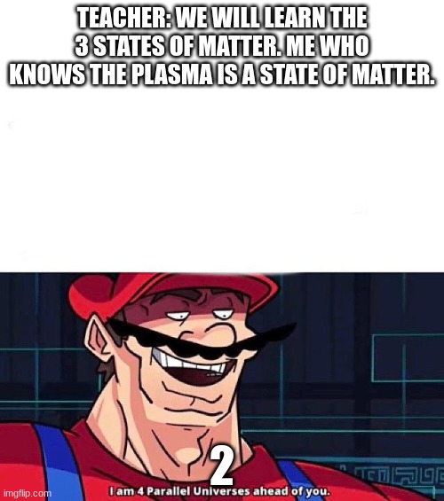 He da smart one | TEACHER: WE WILL LEARN THE 3 STATES OF MATTER. ME WHO KNOWS THE PLASMA IS A STATE OF MATTER. 2 | image tagged in i am 4 parallel universes ahead of you | made w/ Imgflip meme maker