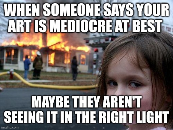 Disaster Girl | WHEN SOMEONE SAYS YOUR ART IS MEDIOCRE AT BEST; MAYBE THEY AREN'T SEEING IT IN THE RIGHT LIGHT | image tagged in memes,disaster girl | made w/ Imgflip meme maker