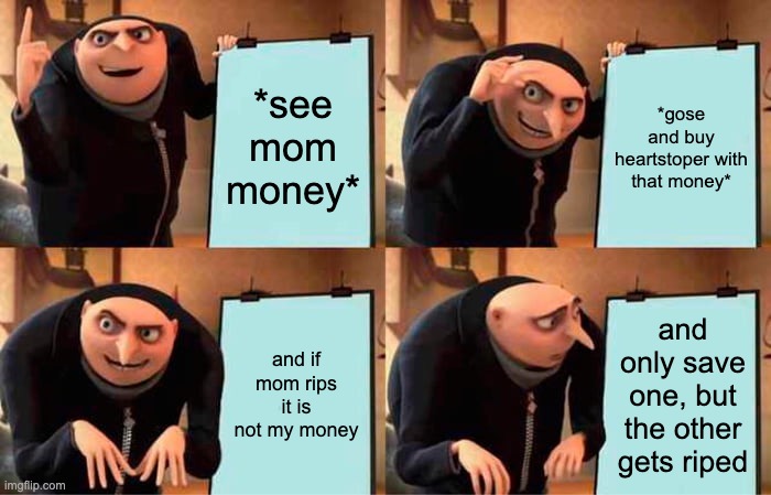 Gru's Plan Meme | *see mom money*; *gose and buy heartstoper with that money*; and if mom rips it is not my money; and only save one, but the other gets riped | image tagged in memes,gru's plan | made w/ Imgflip meme maker