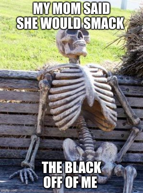So rasicit | MY MOM SAID SHE WOULD SMACK; THE BLACK OFF OF ME | image tagged in memes,waiting skeleton | made w/ Imgflip meme maker