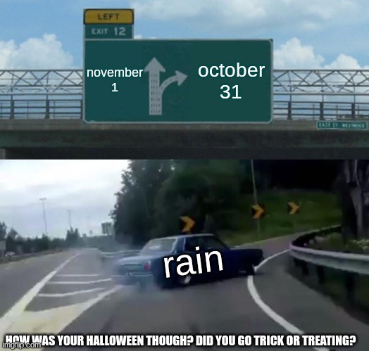 i didn't rain that much though | november 1; october 31; rain; HOW WAS YOUR HALLOWEEN THOUGH? DID YOU GO TRICK OR TREATING? | image tagged in memes,left exit 12 off ramp | made w/ Imgflip meme maker