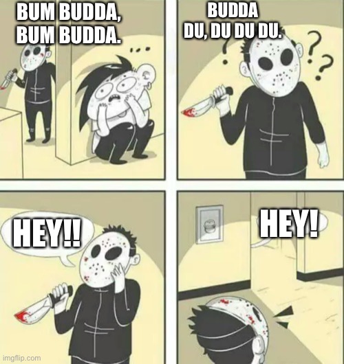 HEY!!! , hey! | BUM BUDDA, BUM BUDDA. BUDDA DU, DU DU DU. HEY! HEY!! | image tagged in hiding from serial killer | made w/ Imgflip meme maker