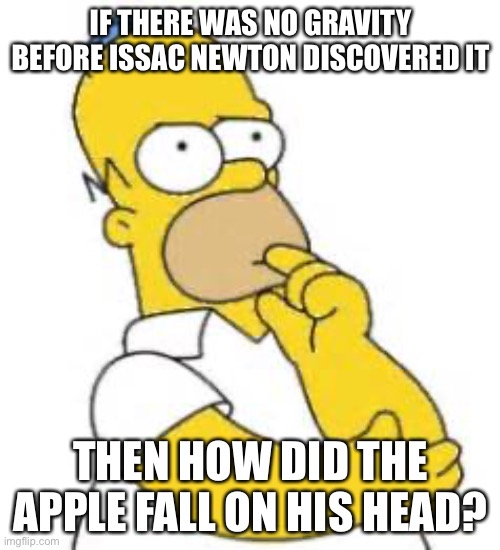 Homer Simpson Hmmmm | IF THERE WAS NO GRAVITY BEFORE ISSAC NEWTON DISCOVERED IT THEN HOW DID THE APPLE FALL ON HIS HEAD? | image tagged in homer simpson hmmmm | made w/ Imgflip meme maker