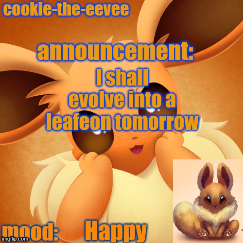cookie-the-eevee announcement temp | I shall evolve into a leafeon tomorrow; Happy | image tagged in cookie-the-eevee announcement temp | made w/ Imgflip meme maker
