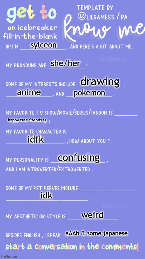 a | sylceon; she/her; drawing; anime; pokemon; happy tree friends ig; idfk; confusing; idk; weird; aAAh & some japanese | image tagged in get to know fill in the blank | made w/ Imgflip meme maker
