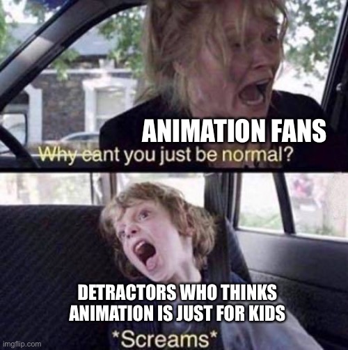 Why Can't You Just Be Normal | ANIMATION FANS; DETRACTORS WHO THINKS ANIMATION IS JUST FOR KIDS | image tagged in why can't you just be normal,animation,cartoons | made w/ Imgflip meme maker