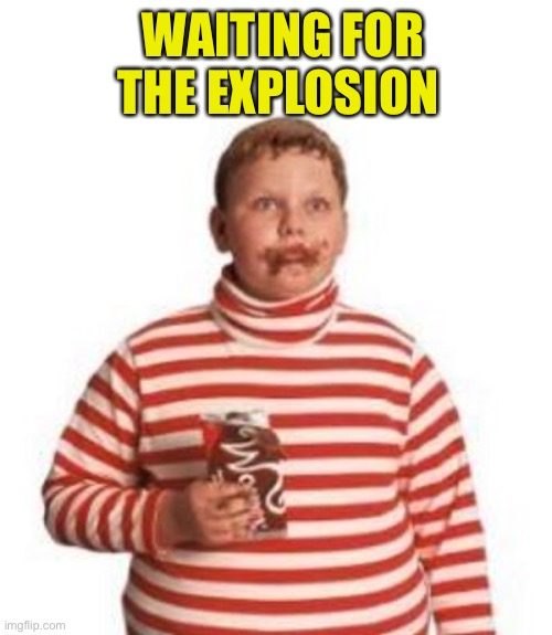 Augustus Gloop  | WAITING FOR THE EXPLOSION | image tagged in augustus gloop | made w/ Imgflip meme maker