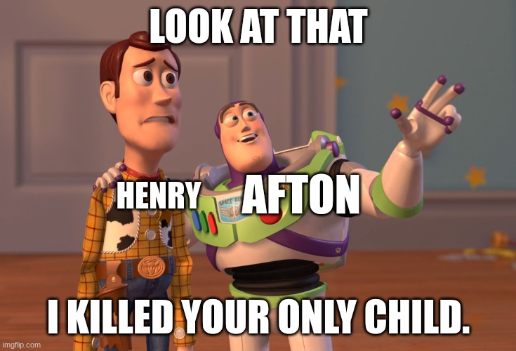 X, X Everywhere Meme | LOOK AT THAT; AFTON; HENRY; I KILLED YOUR ONLY CHILD. | image tagged in memes,x x everywhere | made w/ Imgflip meme maker