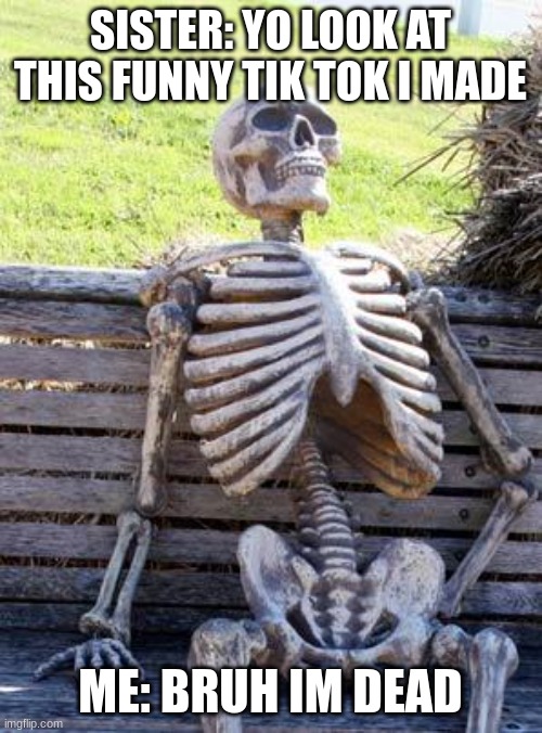 Waiting Skeleton Meme | SISTER: YO LOOK AT THIS FUNNY TIK TOK I MADE ME: BRUH IM DEAD | image tagged in memes,waiting skeleton | made w/ Imgflip meme maker