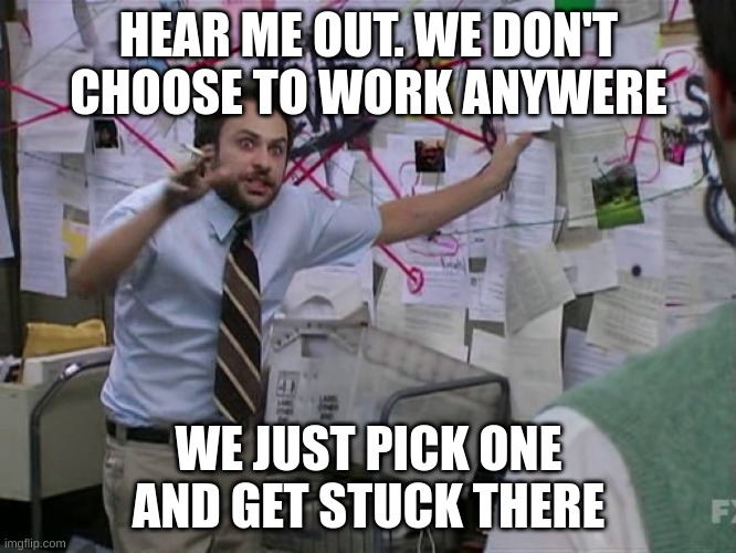 hear me out | HEAR ME OUT. WE DON'T CHOOSE TO WORK ANYWERE; WE JUST PICK ONE AND GET STUCK THERE | image tagged in charlie conspiracy always sunny in philidelphia | made w/ Imgflip meme maker